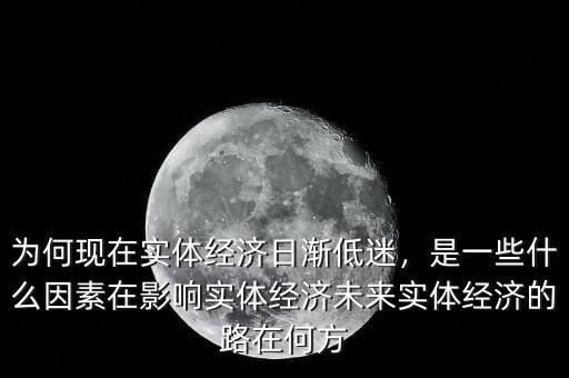 為何現(xiàn)在實體經濟日漸低迷，是一些什么因素在影響實體經濟未來實體經濟的路在何方