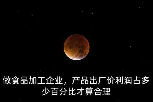 做食品加工企業(yè)，產(chǎn)品出廠價利潤占多少百分比才算合理