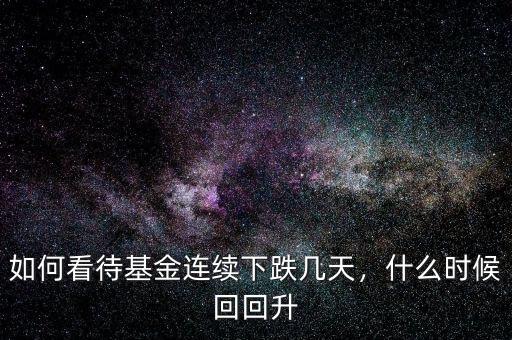 如何看待基金連續(xù)下跌幾天，什么時候回回升