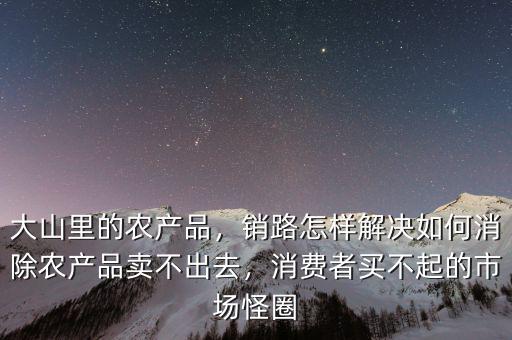 大山里的農(nóng)產(chǎn)品，銷路怎樣解決如何消除農(nóng)產(chǎn)品賣不出去，消費(fèi)者買不起的市場(chǎng)怪圈