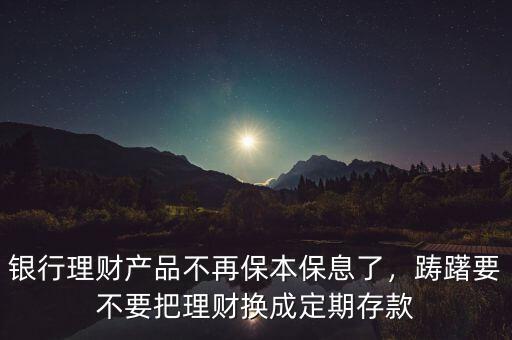 銀行理財產(chǎn)品不再保本保息了，躊躇要不要把理財換成定期存款