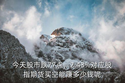 今天股市跌77點(diǎn)，2.43%對(duì)應(yīng)股指期貨買空能賺多少錢呢