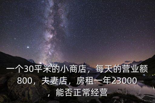 一個(gè)30平米的小商店，每天的營(yíng)業(yè)額800，夫妻店，房租一年23000，能否正常經(jīng)營(yíng)