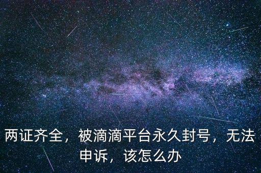 兩證齊全，被滴滴平臺永久封號，無法申訴，該怎么辦