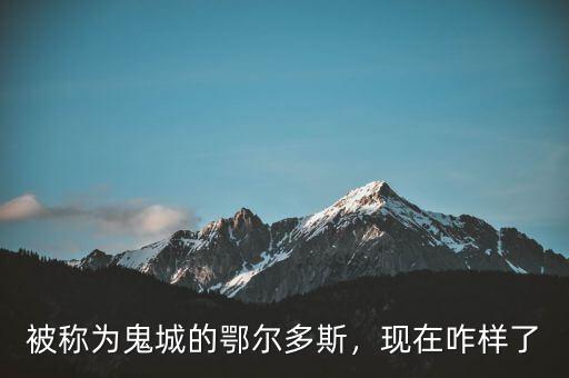 被稱為鬼城的鄂爾多斯，現(xiàn)在咋樣了
