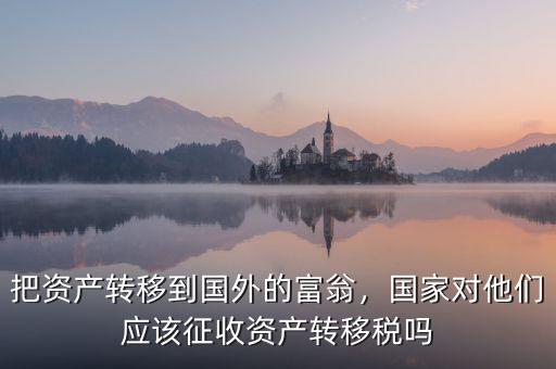 把資產(chǎn)轉(zhuǎn)移到國外的富翁，國家對他們應(yīng)該征收資產(chǎn)轉(zhuǎn)移稅嗎