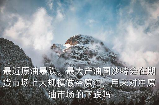 最近原油暴跌，最大產(chǎn)油國(guó)沙特會(huì)在期貨市場(chǎng)上大規(guī)模做空原油，用來(lái)對(duì)沖原油市場(chǎng)的下跌嗎