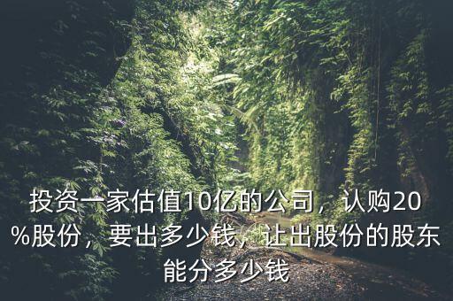 投資一家估值10億的公司，認購20%股份，要出多少錢，讓出股份的股東能分多少錢