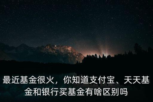 最近基金很火，你知道支付寶、天天基金和銀行買基金有啥區(qū)別嗎
