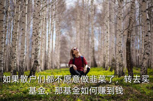 如果散戶們都不愿意做韭菜了，轉(zhuǎn)去買基金，那基金如何賺到錢