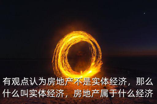 有觀點(diǎn)認(rèn)為房地產(chǎn)不是實(shí)體經(jīng)濟(jì)，那么什么叫實(shí)體經(jīng)濟(jì)，房地產(chǎn)屬于什么經(jīng)濟(jì)