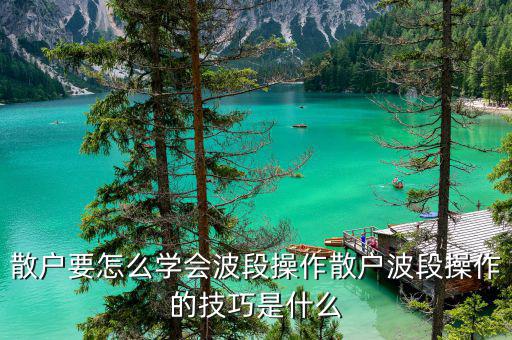 什么是波段操作,散戶(hù)波段操作的技巧是什么
