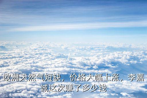 歐洲天然氣短缺，價格大幅上漲，李嘉誠這次賺了多少錢