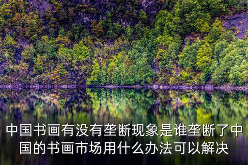 中國(guó)書畫有沒(méi)有壟斷現(xiàn)象是誰(shuí)壟斷了中國(guó)的書畫市場(chǎng)用什么辦法可以解決