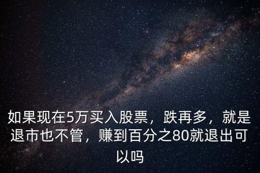 如果現(xiàn)在5萬買入股票，跌再多，就是退市也不管，賺到百分之80就退出可以嗎