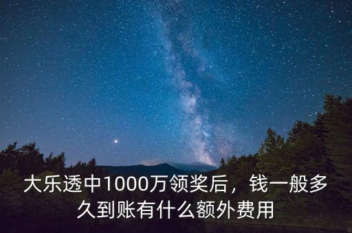 大樂透中1000萬領(lǐng)獎(jiǎng)后，錢一般多久到賬有什么額外費(fèi)用