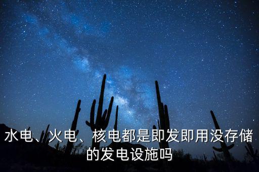 水電、火電、核電都是即發(fā)即用沒存儲的發(fā)電設(shè)施嗎