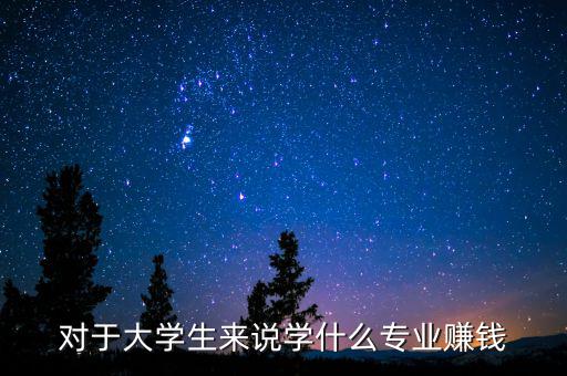 對(duì)于大學(xué)生來(lái)說(shuō)學(xué)什么專業(yè)賺錢(qián)