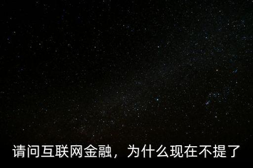 請(qǐng)問(wèn)互聯(lián)網(wǎng)金融，為什么現(xiàn)在不提了