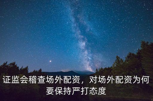 證監(jiān)會稽查場外配資，對場外配資為何要保持嚴打態(tài)度