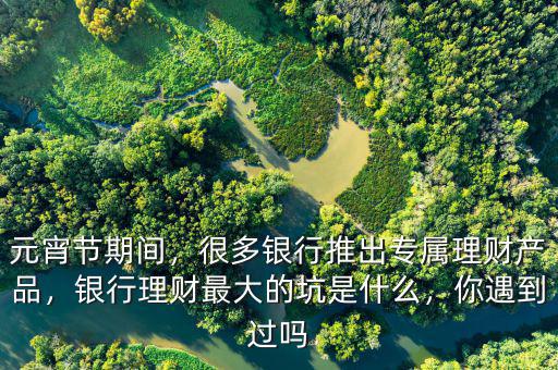 元宵節(jié)期間，很多銀行推出專屬理財產(chǎn)品，銀行理財最大的坑是什么，你遇到過嗎