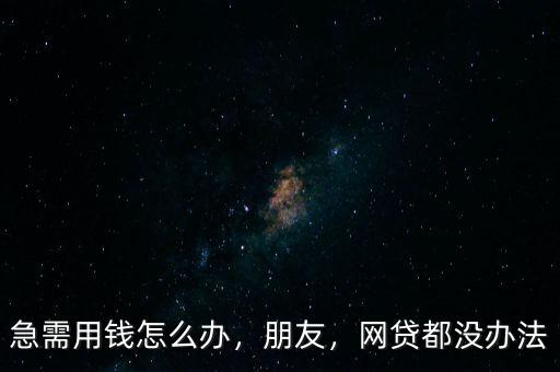 急需用錢怎么辦，朋友，網(wǎng)貸都沒辦法