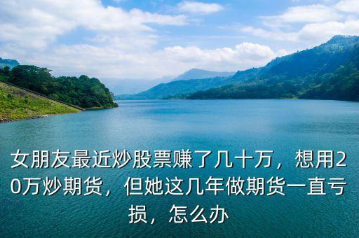 女朋友最近炒股票賺了幾十萬(wàn)，想用20萬(wàn)炒期貨，但她這幾年做期貨一直虧損，怎么辦
