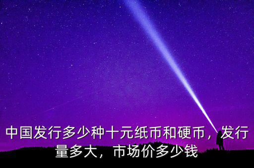 中國發(fā)行多少種十元紙幣和硬幣，發(fā)行量多大，市場價多少錢