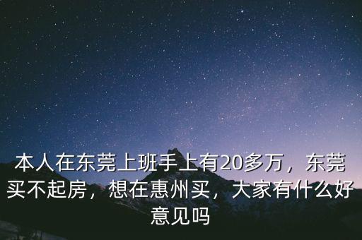 本人在東莞上班手上有20多萬(wàn)，東莞買不起房，想在惠州買，大家有什么好意見(jiàn)嗎