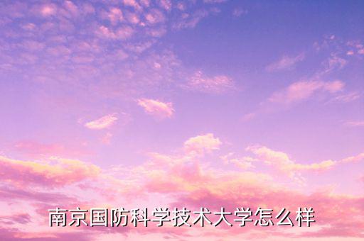 南京百高科技怎么樣,南京國防科學(xué)技術(shù)大學(xué)怎么樣