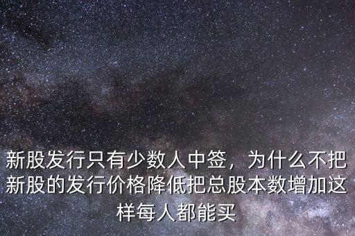 新股發(fā)行只有少數(shù)人中簽，為什么不把新股的發(fā)行價(jià)格降低把總股本數(shù)增加這樣每人都能買