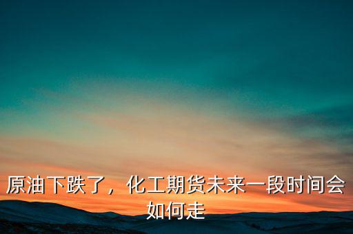 原油下跌了，化工期貨未來(lái)一段時(shí)間會(huì)如何走