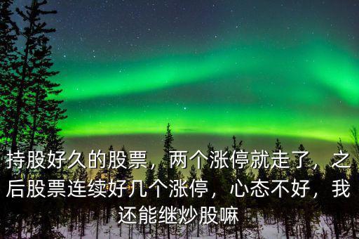 持股好久的股票，兩個(gè)漲停就走了，之后股票連續(xù)好幾個(gè)漲停，心態(tài)不好，我還能繼炒股嘛