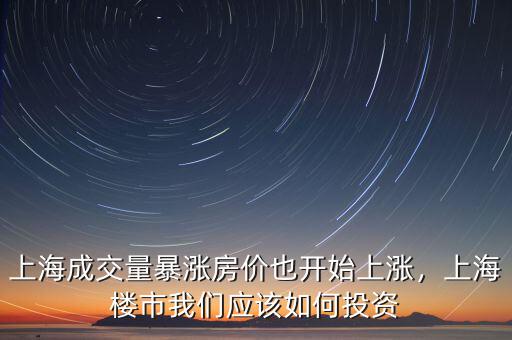 上海成交量暴漲房價(jià)也開始上漲，上海樓市我們應(yīng)該如何投資