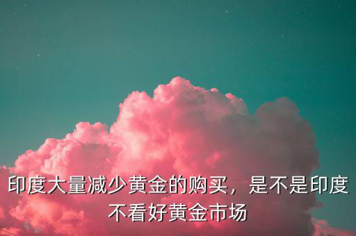 印度大量減少黃金的購(gòu)買(mǎi)，是不是印度不看好黃金市場(chǎng)