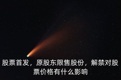 股票首發(fā)，原股東限售股份，解禁對(duì)股票價(jià)格有什么影響