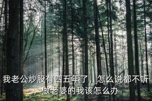 我老公炒股有四五年了，怎么說都不聽，做老婆的我該怎么辦