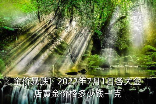 金價暴跌！2022年7月1日各大金店黃金價格多少錢一克