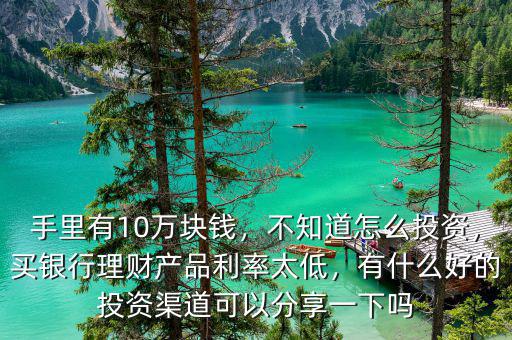 手里有10萬塊錢，不知道怎么投資，買銀行理財(cái)產(chǎn)品利率太低，有什么好的投資渠道可以分享一下嗎