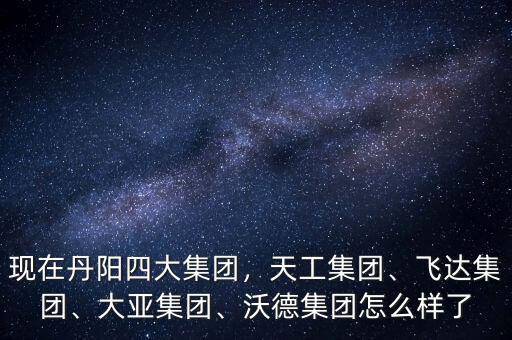 現(xiàn)在丹陽四大集團(tuán)，天工集團(tuán)、飛達(dá)集團(tuán)、大亞集團(tuán)、沃德集團(tuán)怎么樣了