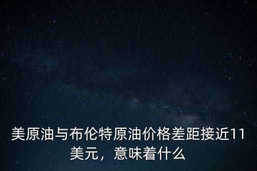 美原油與布倫特原油價格差距接近11美元，意味著什么