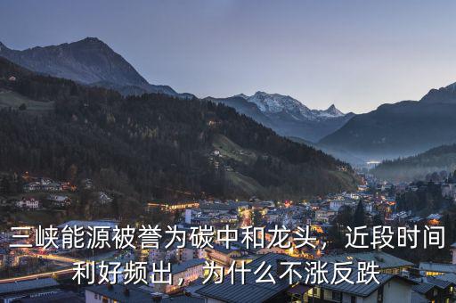三峽能源被譽(yù)為碳中和龍頭，近段時(shí)間利好頻出，為什么不漲反跌