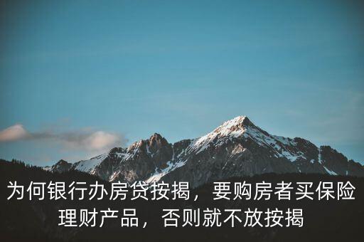 為何銀行辦房貸按揭，要購房者買保險理財產(chǎn)品，否則就不放按揭
