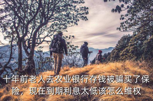 十年前老人去農(nóng)業(yè)銀行存錢被騙買了保險(xiǎn)，現(xiàn)在到期利息太低該怎么維權(quán)