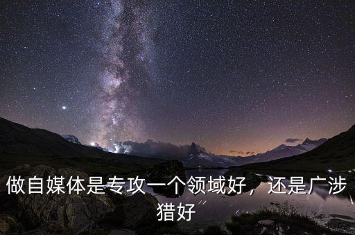 做自媒體是專攻一個領(lǐng)域好，還是廣涉獵好