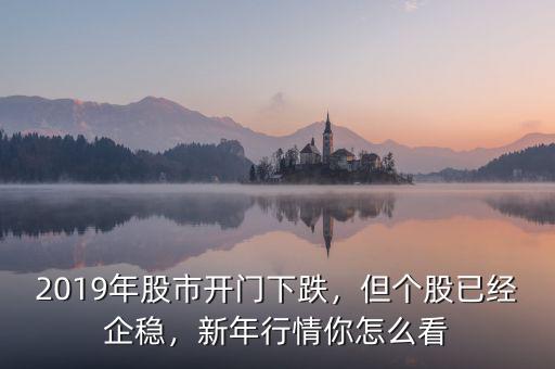 2019年股市開門下跌，但個(gè)股已經(jīng)企穩(wěn)，新年行情你怎么看