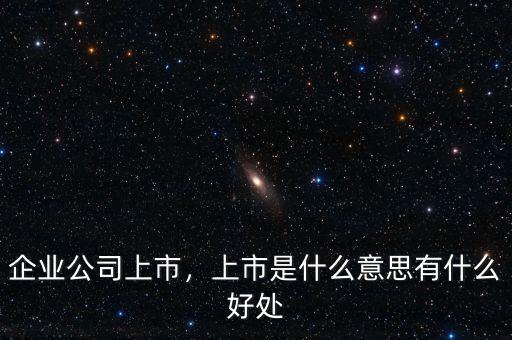 企業(yè)公司上市，上市是什么意思有什么好處
