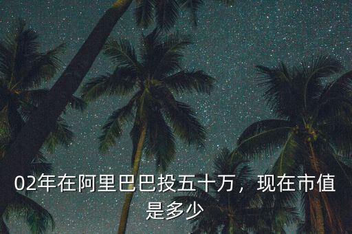 02年在阿里巴巴投五十萬(wàn)，現(xiàn)在市值是多少