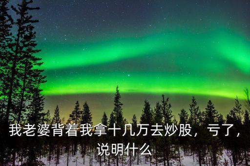 我老婆背著我拿十幾萬(wàn)去炒股，虧了，說(shuō)明什么