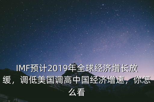 IMF預計2019年全球經(jīng)濟增長放緩，調低美國調高中國經(jīng)濟增速，你怎么看
